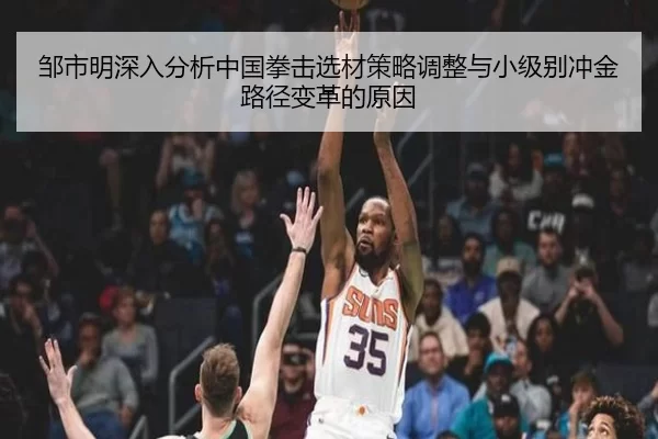 邹市明深入分析中国拳击选材策略调整与小级别冲金路径变革的原因
