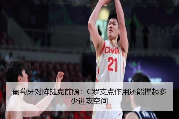 葡萄牙对阵捷克前瞻：C罗支点作用还能撑起多少进攻空间