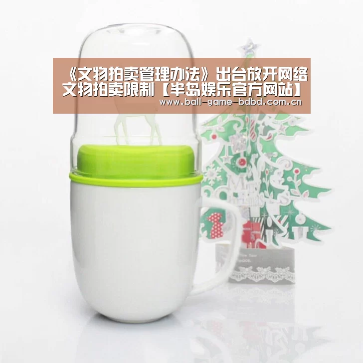 《文物拍卖管理办法》出台放开网络文物拍卖限制【半岛娱乐官方网站】(图3) 半岛娱乐官方网站