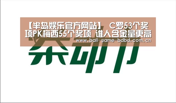 【半岛娱乐官方网站】
C罗53个奖项PK梅西55个奖项 谁人含金量更高 谜底简而易见(图2) 半岛娱乐官方网站