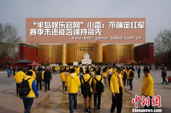 “半岛娱乐官网”小雷:不确定红军赛季末还能否保持领先(图2) 半岛娱乐官网